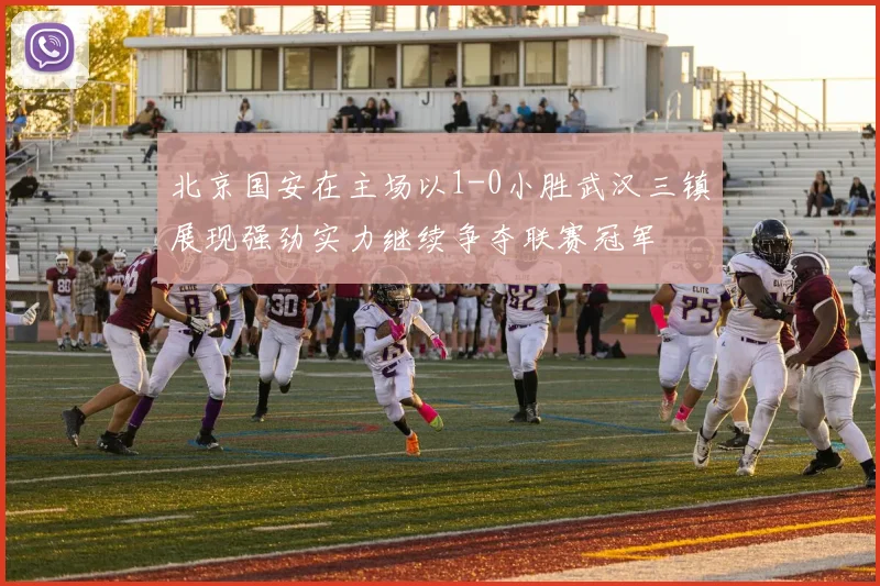 北京国安在主场以1-0小胜武汉三镇展现强劲实力继续争夺联赛冠军