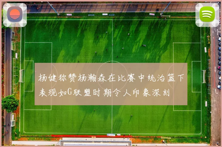 杨健称赞杨瀚森在比赛中统治篮下表现如G联盟时期令人印象深刻