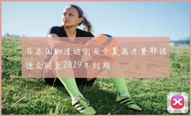 日本国脚渡边刚或今夏离开费耶诺德合同至2029年到期
