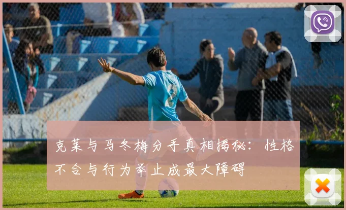 克莱与马冬梅分手真相揭秘：性格不合与行为举止成最大障碍