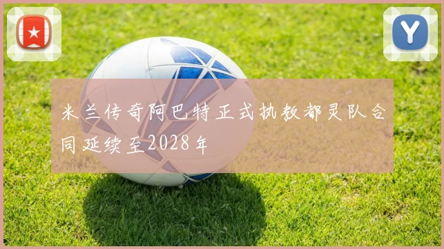 米兰传奇阿巴特正式执教都灵队合同延续至2028年