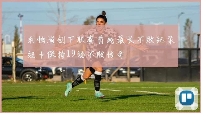 利物浦创下联赛首轮最长不败纪录纽卡保持19场不败传奇