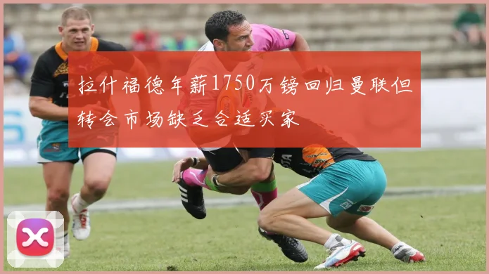 拉什福德年薪1750万镑回归曼联但转会市场缺乏合适买家