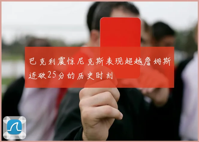 巴克利震惊尼克斯表现超越詹姆斯连砍25分的历史时刻