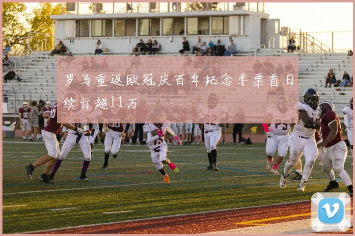 罗马重返欧冠庆百年纪念季票首日续订超11万