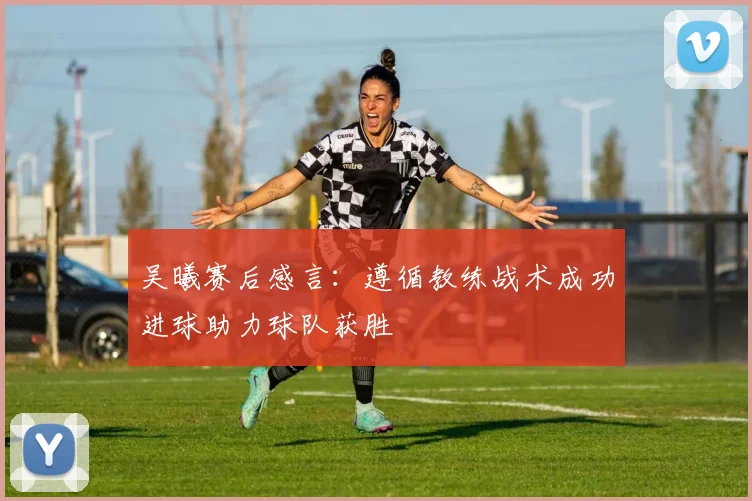 吴曦赛后感言：遵循教练战术成功进球助力球队获胜