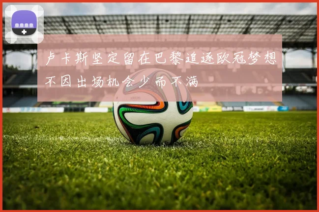 卢卡斯坚定留在巴黎追逐欧冠梦想不因出场机会少而不满