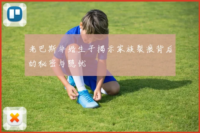 老巴斯非婚生子揭示家族裂痕背后的秘密与隐忧