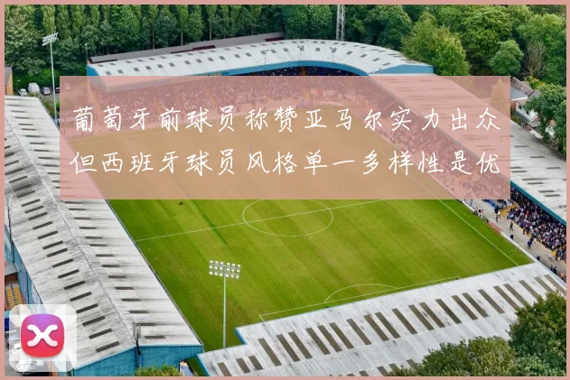 葡萄牙前球员称赞亚马尔实力出众但西班牙球员风格单一多样性是优势