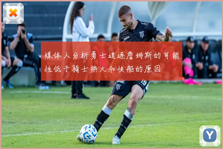 媒体人分析勇士追逐詹姆斯的可能性低于骑士热火和快船的原因