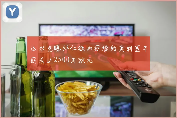 法尔克曝拜仁欲加薪续约奥利塞年薪或达2500万欧元