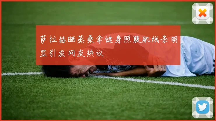 萨拉赫晒蒸桑拿健身照腹肌线条明显引发网友热议