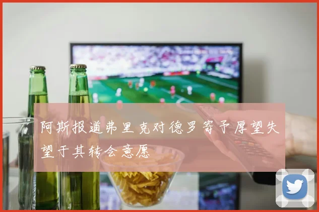 阿斯报道弗里克对德罗寄予厚望失望于其转会意愿