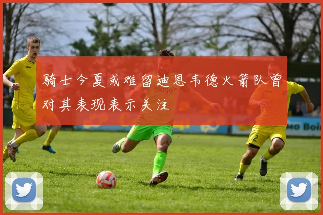 骑士今夏或难留迪恩韦德火箭队曾对其表现表示关注