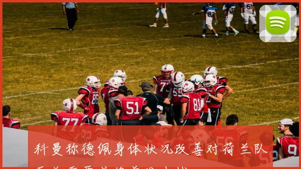 科曼称德佩身体状况改善对荷兰队至关重要或将首发出战
