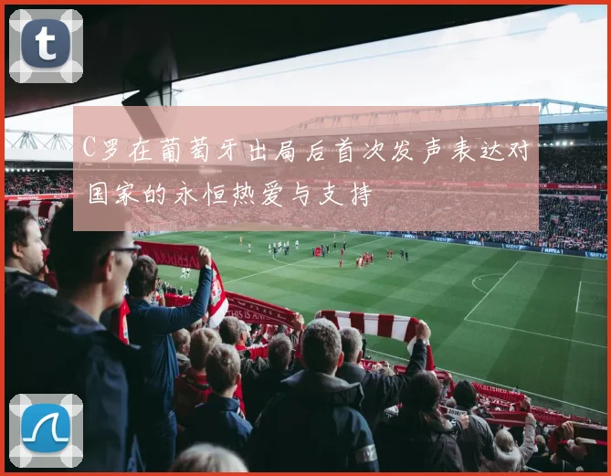 C罗在葡萄牙出局后首次发声表达对国家的永恒热爱与支持