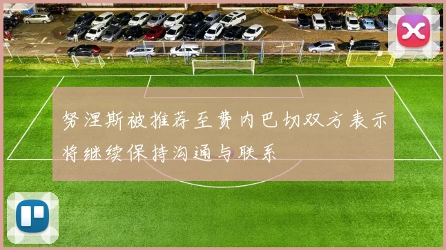 努涅斯被推荐至费内巴切双方表示将继续保持沟通与联系