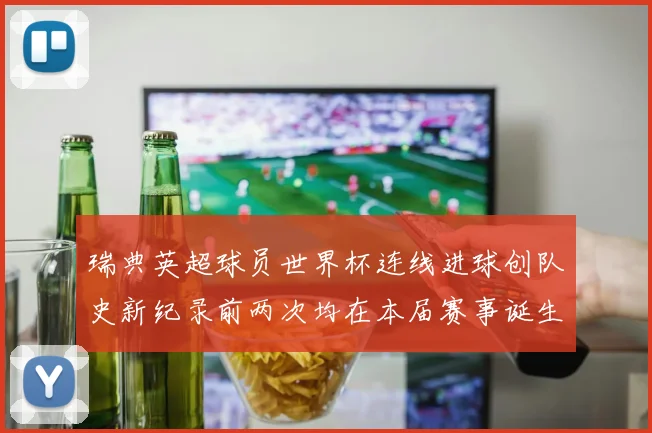 瑞典英超球员世界杯连线进球创队史新纪录前两次均在本届赛事诞生