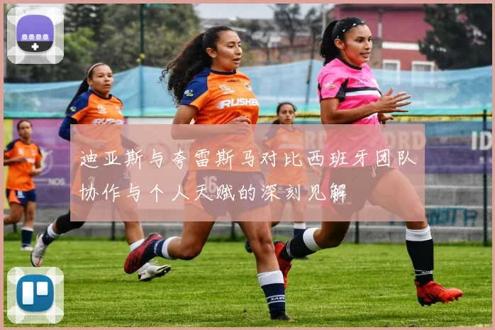 迪亚斯与夸雷斯马对比西班牙团队协作与个人天赋的深刻见解