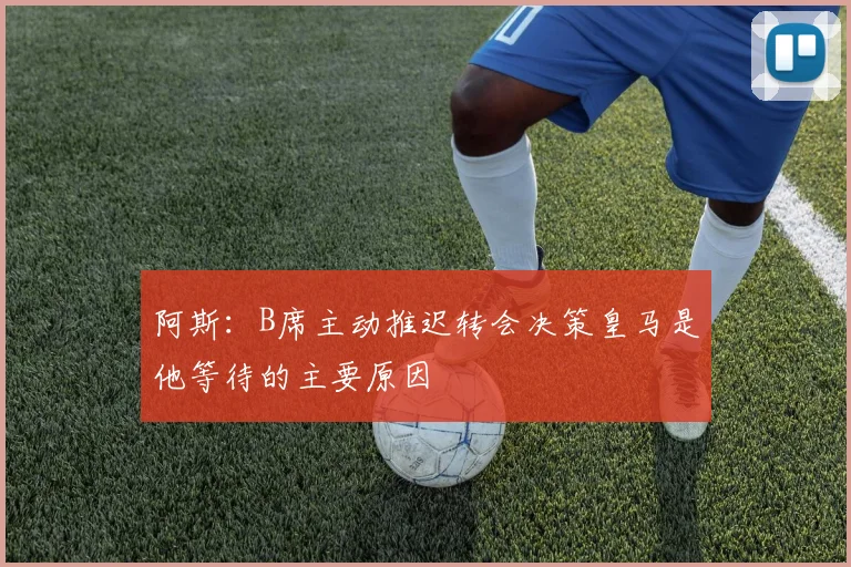 阿斯：B席主动推迟转会决策皇马是他等待的主要原因